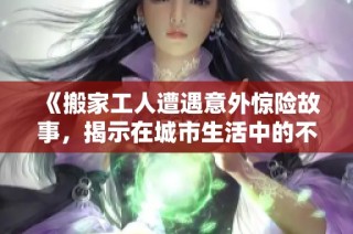 《搬家工人遭遇意外驚險故事，揭示在城市生活中的不易與挑戰(zhàn)》
