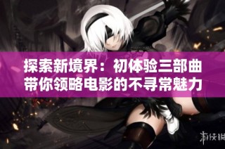 探索新境界：初體驗三部曲帶你領(lǐng)略電影的不尋常魅力與深度