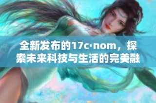 全新發布的17c·nom，探索未來科技與生活的完美融合