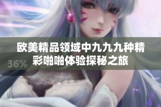 歐美精品領域中九九九種精彩啪啪體驗探秘之旅