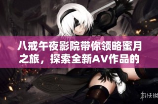 八戒午夜影院帶你領(lǐng)略蜜月之旅，探索全新AV作品的奇妙體驗