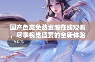 國產色爽免費資源在線觀看，盡享視覺盛宴的全新體驗