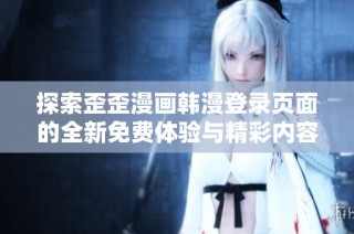 探索歪歪漫畫(huà)韓漫登錄頁(yè)面的全新免費(fèi)體驗(yàn)與精彩內(nèi)容