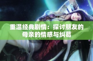 重溫經(jīng)典劇情：探討朋友的母親的情感與糾葛