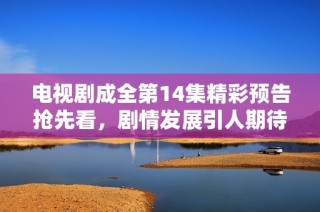 電視劇成全第14集精彩預(yù)告搶先看，劇情發(fā)展引人期待盡情免費(fèi)觀看