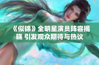《似錦》全明星演員陣容揭曉 引發(fā)觀眾期待與熱議