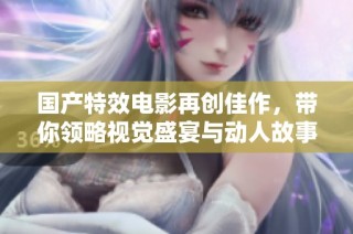 國產特效電影再創佳作，帶你領略視覺盛宴與動人故事的完美結合