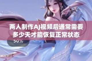 兩人制作AJ視頻后通常需要多少天才能恢復正常狀態(tài)
