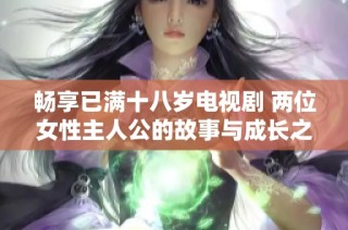 暢享已滿十八歲電視劇 兩位女性主人公的故事與成長之旅