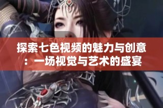 探索七色視頻的魅力與創(chuàng)意：一場(chǎng)視覺與藝術(shù)的盛宴
