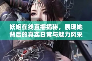 妖姬在線直播揭秘，展現她背后的真實日常與魅力風采