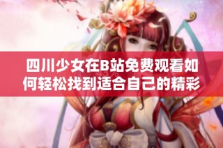 四川少女在B站免費(fèi)觀看如何輕松找到適合自己的精彩內(nèi)容
