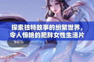 探索獨(dú)特故事的紛繁世界，令人驚艷的肥胖女性生活片段大揭秘