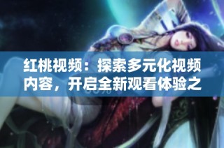 紅桃視頻：探索多元化視頻內容，開啟全新觀看體驗之旅