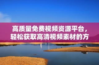 高質量免費視頻資源平臺，輕松獲取高清視頻素材的方法大全
