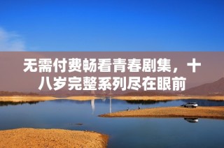 無需付費暢看青春劇集，十八歲完整系列盡在眼前