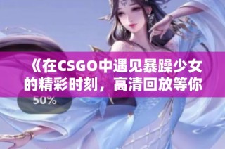 《在CSGO中遇見暴躁少女的精彩時刻，高清回放等你來觀看》