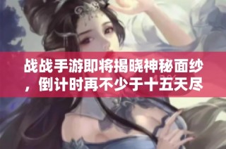 戰戰手游即將揭曉神秘面紗，倒計時再不少于十五天盡享全新體驗