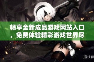 暢享全新成品游戲網(wǎng)站入口，免費(fèi)體驗(yàn)精彩游戲世界盡在其中
