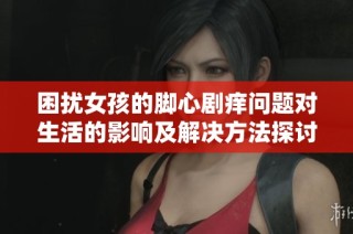 困擾女孩的腳心劇癢問題對生活的影響及解決方法探討