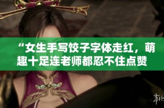 “女生手寫餃子字體走紅，萌趣十足連老師都忍不住點贊！”
