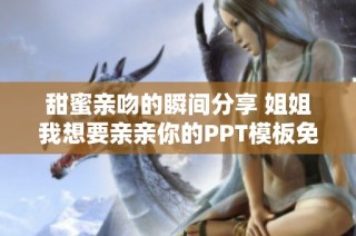 甜蜜親吻的瞬間分享 姐姐我想要親親你的PPT模板免費(fèi)下載