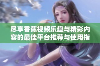 盡享香蕉視頻樂趣與精彩內容的最佳平臺推薦與使用指南
