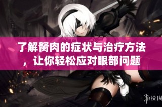 了解胬肉的癥狀與治療方法，讓你輕松應對眼部問題