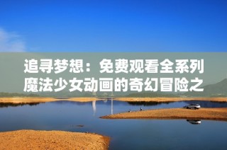 追尋夢想：免費觀看全系列魔法少女動畫的奇幻冒險之旅