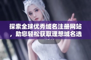探索全球優秀域名注冊網站，助您輕松獲取理想域名選擇