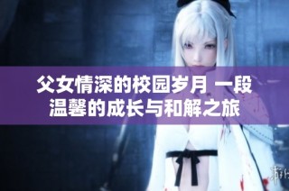 父女情深的校園歲月 一段溫馨的成長與和解之旅