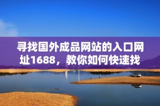 尋找國外成品網站的入口網址1688，教你如何快速找到確切位置