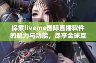 探索liveme國際直播軟件的魅力與功能，盡享全球互動社交體驗