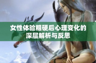 女性體驗粗硬后心理變化的深層解析與反思