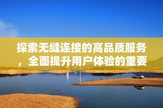 探索無縫連接的高品質服務，全面提升用戶體驗的重要性與影響