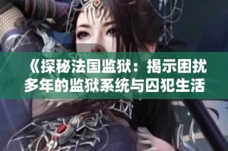 《探秘法國監獄：揭示困擾多年的監獄系統與囚犯生活的真實面貌》