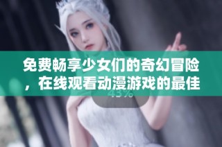 免費暢享少女們的奇幻冒險，在線觀看動漫游戲的最佳選擇