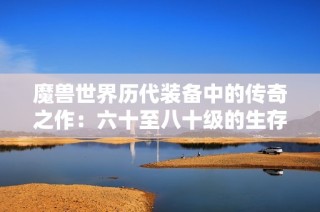 魔獸世界歷代裝備中的傳奇之作：六十至八十級(jí)的生存之道