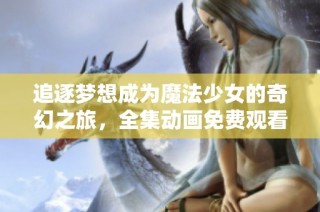 追逐夢(mèng)想成為魔法少女的奇幻之旅，全集動(dòng)畫免費(fèi)觀看！