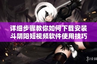 詳細步驟教你如何下載安裝斗陰陽短視頻軟件使用技巧與注意事項