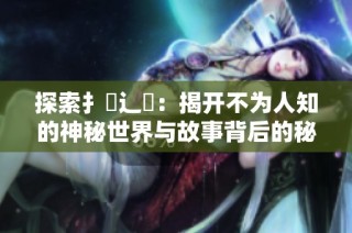 探索扌喿辶畐：揭開不為人知的神秘世界與故事背后的秘密