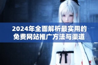 2024年全面解析最實(shí)用的免費(fèi)網(wǎng)站推廣方法與渠道