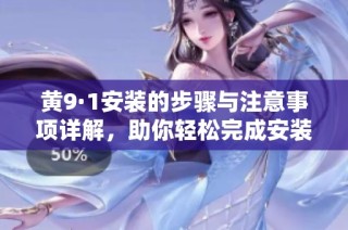 黃9·1安裝的步驟與注意事項詳解，助你輕松完成安裝任務