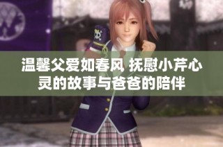 溫馨父愛如春風(fēng) 撫慰小芹心靈的故事與爸爸的陪伴
