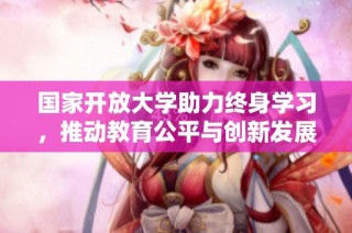 國家開放大學助力終身學習，推動教育公平與創新發展新模式