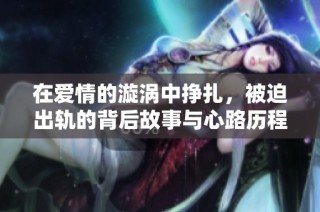 在愛情的漩渦中掙扎，被迫出軌的背后故事與心路歷程