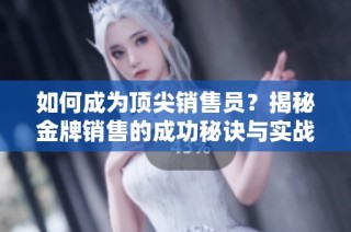 如何成為頂尖銷售員？揭秘金牌銷售的成功秘訣與實戰(zhàn)技巧