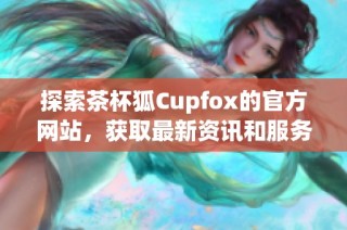探索茶杯狐Cupfox的官方網站，獲取最新資訊和服務介紹！