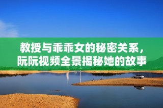 教授與乖乖女的秘密關系，阮阮視頻全景揭秘她的故事