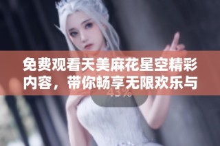 免費觀看天美麻花星空精彩內容，帶你暢享無限歡樂與驚喜